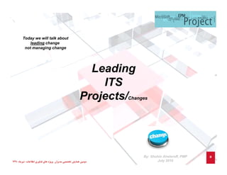 Today we will talk about
leading change
not managing change

Leading
ITS
Projects/Changes

1390 ‫دوﻣﻴﻦ ﻫﻤﺎﻳﺶ ﺗﺨﺼﺼﻲ ﻣﺪﻳﺮان ﭘﺮوژه ﻫﺎي ﻓﻨﺎوري اﻃﻼﻋﺎت-ﺗﻴﺮﻣﺎه‬

By: Shohin Aheleroff, PMP
July 2010

0

 