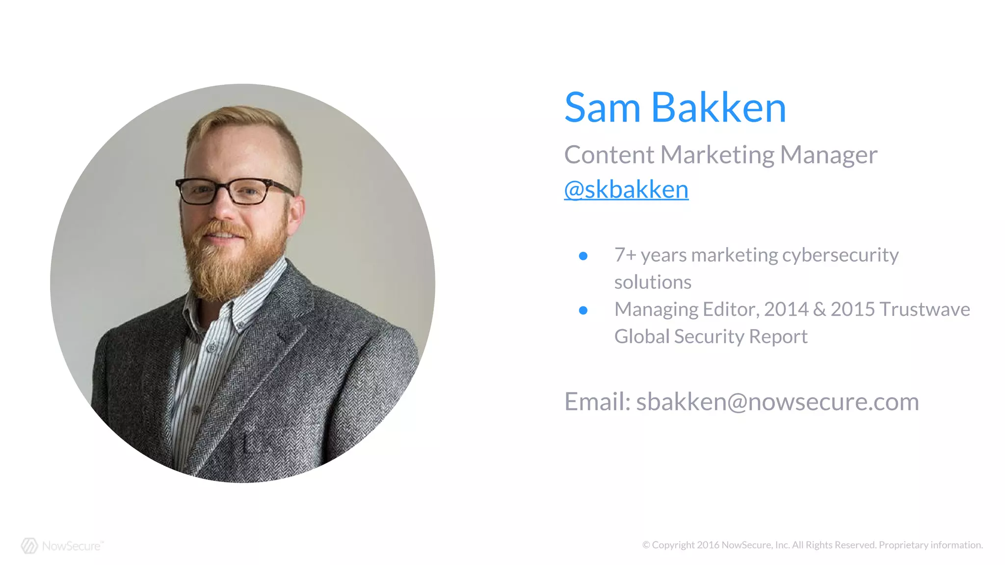 Sam Bakken
Content Marketing Manager
@skbakken
● 7+ years marketing cybersecurity
solutions
● Managing Editor, 2014 & 2015 Trustwave
Global Security Report
Email: sbakken@nowsecure.com
© Copyright 2016 NowSecure, Inc. All Rights Reserved. Proprietary information.
 