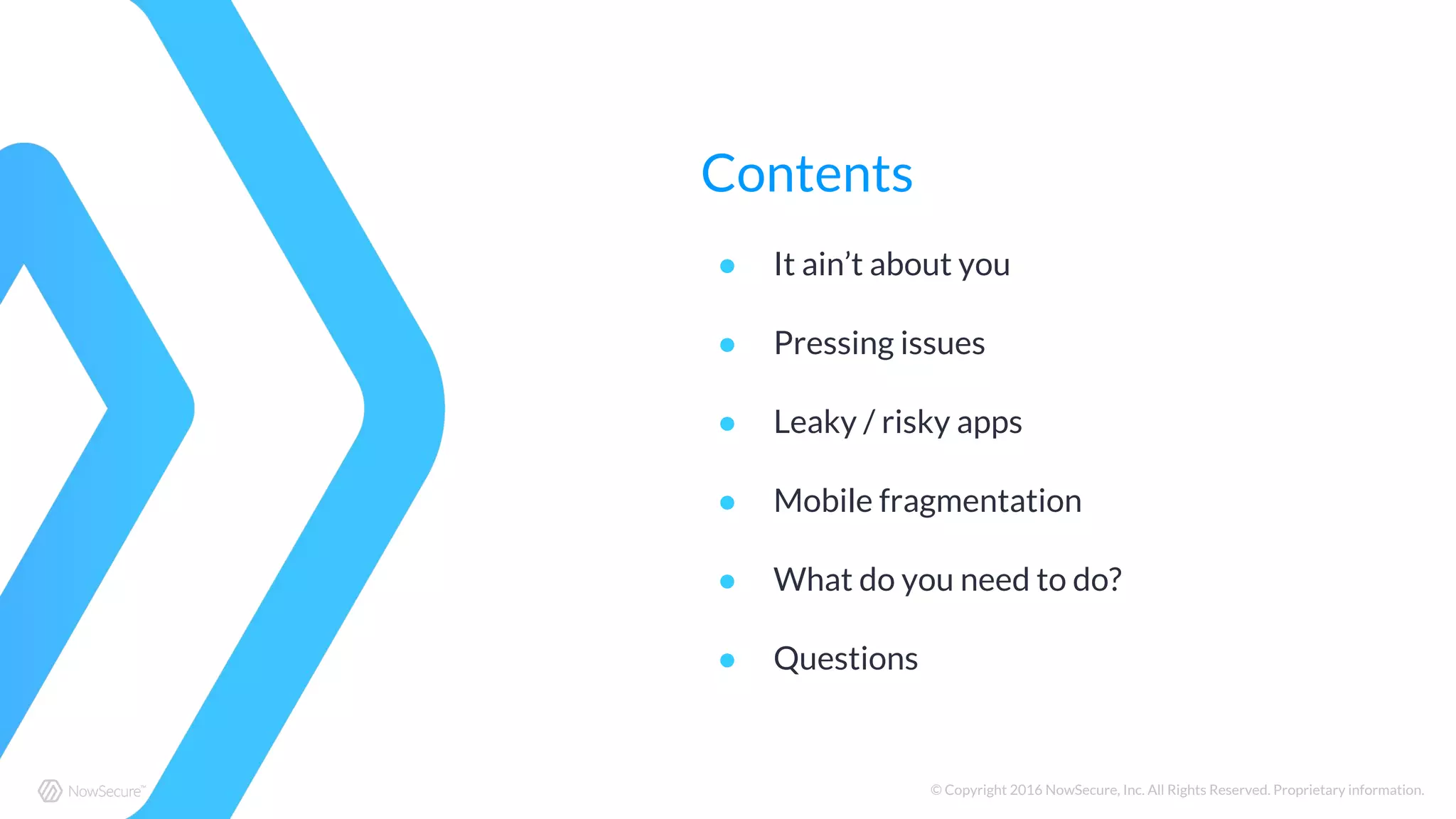 © Copyright 2016 NowSecure, Inc. All Rights Reserved. Proprietary information.
Contents
● It ain’t about you
● Pressing issues
● Leaky / risky apps
● Mobile fragmentation
● What do you need to do?
● Questions
 