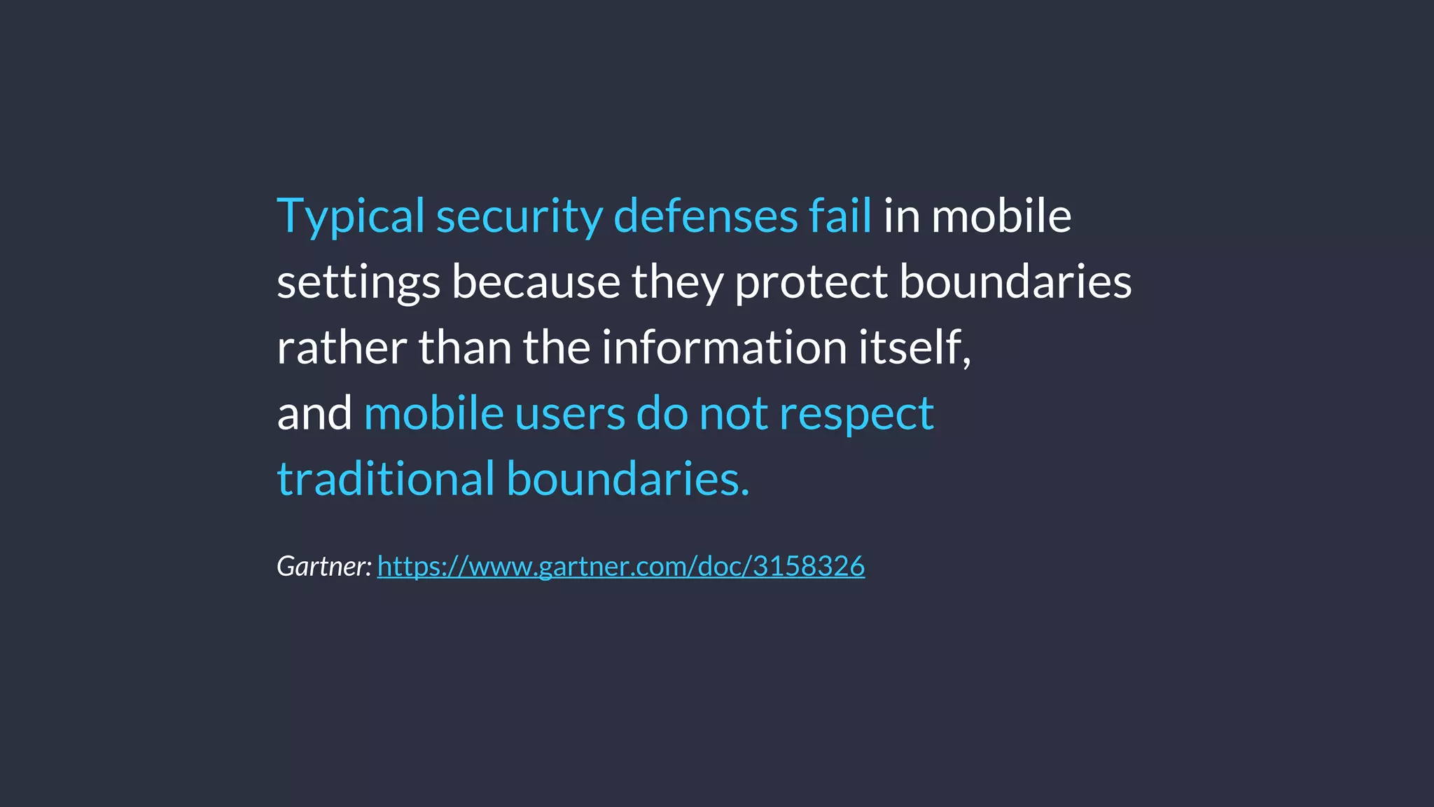 Typical security defenses fail in mobile
settings because they protect boundaries
rather than the information itself,
and mobile users do not respect
traditional boundaries.
Gartner: https://www.gartner.com/doc/3158326
 