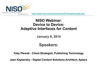 http://www.niso.org/news/events/2014/webinars/device/

NISO Webinar:
Device to Device:
Adaptive Interfaces for Content
January 8, 2014

Speakers:
Toby Plewak - Client Strategist, Publishing Technology
Jean Kaplansky - Digital Content Solutions Architect, Aptara

 