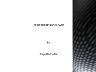 SLIDESHARE SHOW CASE
By
Jorge Bermudez
 