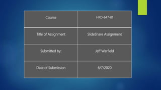 Course HRD-647-01
Title of Assignment SlideShare Assignment
Submitted by: Jeff Warfield
Date of Submission 6/7/2020
 