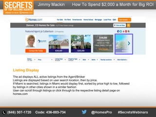 The ad displays ALL active listings from the Agent/Broker
Listings are displayed based on user search location, then by price.
If Miami is searched, listings in Miami would display first, sorted by price high to low, followed
by listings in other cities shown in a similar fashion
User can scroll through listings or click through to the respective listing detail page on
homes.com
Listing Display
 