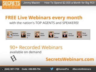 FREE Live Webinars every month
Barbara
Corcoran
90+ Recorded Webinars
Allan
Dom
b
Gary
Keller
Larry
Kendall
Michael
J.
Maher
Dave
Liniger
SecretsWebinars.com
with the nation's TOP AGENTS and SPEAKERS!
available on demand
 
