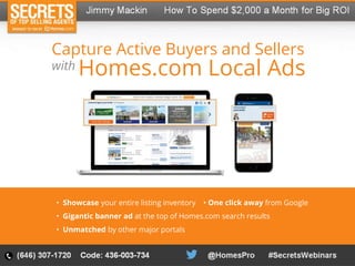 Capture Active Buyers and Sellers
Homes.com Local Ads
• Showcase your entire listing inventory • One click away from Google
• Gigantic banner ad at the top of Homes.com search results
• Unmatched by other major portals
with
 