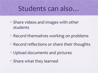 Students can also…
• Share videos and images with other
  students
• Record themselves working on problems
• Record reflections or share their thoughts
• Upload documents and pictures
• Share what they learned
 