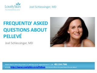 FREQUENTLY ASKED
QUESTIONS ABOUT
PELLEVÉ
Joel Schlessinger, MD




Interested in learning more or setting up an appointment? Call 402.334.7546
or visit http://www.LovelySkin.com/Pelleve for more info or to purchase the product.
 