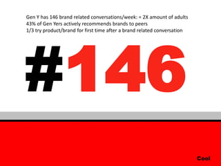 Gen Y has 146 brand related conversations/week: = 2X amount of adults
43% of Gen Yers actively recommends brands to peers




#146
1/3 try product/brand for first time after a brand related conversation




                                                                          Cool
 