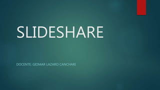 SLIDESHARE
DOCENTE: GIOMAR LAZARO CANCHARI
 