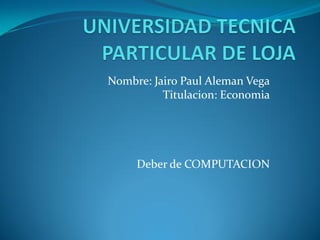 Nombre: Jairo Paul Aleman Vega
          Titulacion: Economia




     Deber de COMPUTACION
 