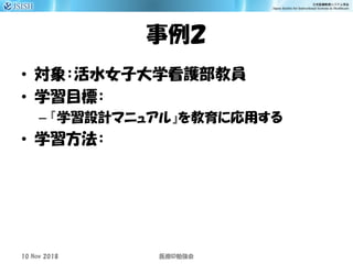 事例２
• 対象：活水女子大学看護部教員
• 学習目標：
– 『学習設計マニュアル』を教育に応用する
• 学習方法：
10 Nov 2018 ID医療 勉強会
 