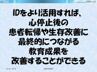 IDをより活用すれば、
心停止後の
患者転帰や生存改善に
最終的につながる
教育成果を
改善することができる
10 Nov 2018 ID医療 勉強会
 