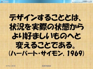 デザインすることとは、
状況を実際の状態から
より好ましいものへと
変えることである。
(ハーバート・サイモン, 1969)
10 Nov 2018 ID医療 勉強会
 