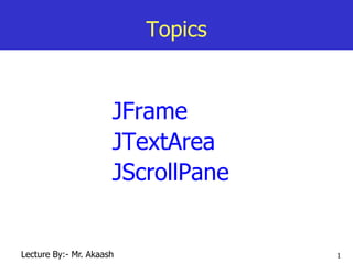 1
Topics
JFrame
JTextArea
JScrollPane
Lecture By:- Mr. Akaash
 