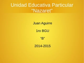 Unidad Educativa Particular 
“Nazaret” 
Juan Aguirre 
1ro BGU 
“B” 
2014-2015 
 