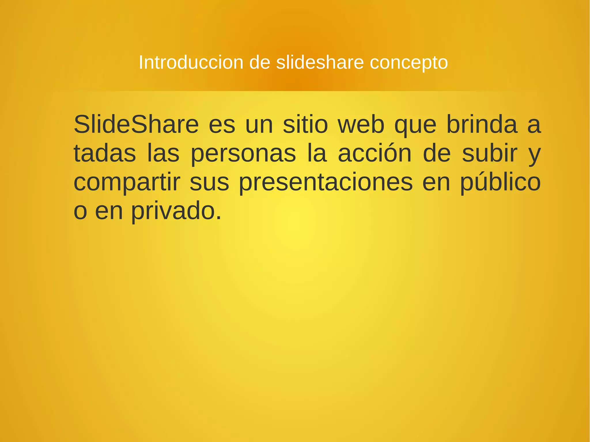 Introduccion de slideshare concepto
SlideShare es un sitio web que brinda a
tadas las personas la acción de subir y
compartir sus presentaciones en público
o en privado.