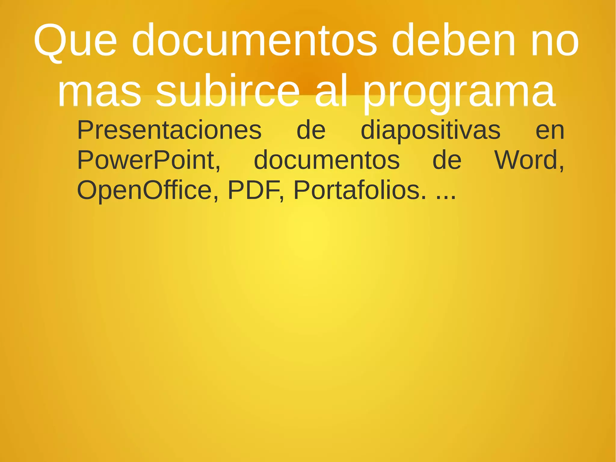Que documentos deben no
mas subirce al programa
Presentaciones de diapositivas en
PowerPoint, documentos de Word,
OpenOffice, PDF, Portafolios. ...