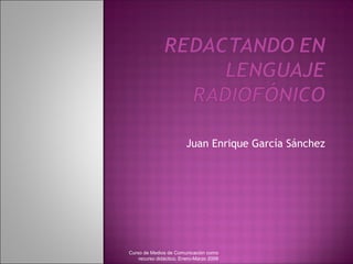 Juan Enrique García Sánchez




Curso de Medios de Comunicación como
    recurso didáctico, Enero-Marzo 2009
 
