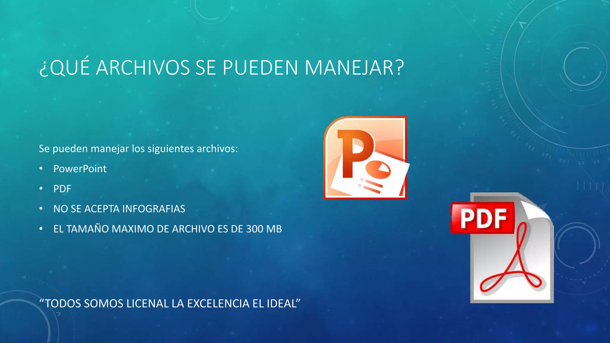 ¿QUÉ ARCHIVOS SE PUEDEN MANEJAR?
Se pueden manejar los siguientes archivos:
• PowerPoint
• PDF
• NO SE ACEPTA INFOGRAFIAS
• EL TAMAÑO MAXIMO DE ARCHIVO ES DE 300 MB
“TODOS SOMOS LICENAL LA EXCELENCIA EL IDEAL”
 