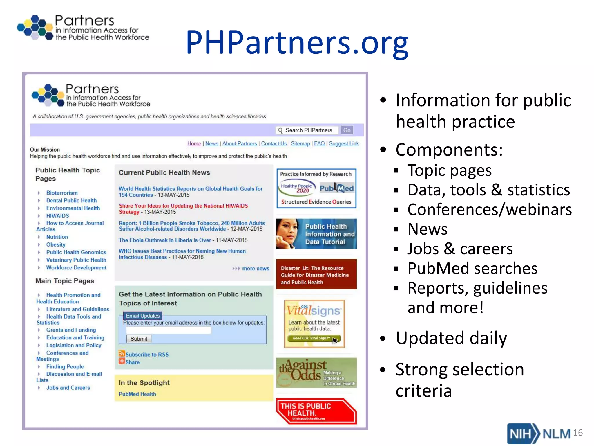 PHPartners.org
• Information for public
health practice
• Components:
 Topic pages
 Data, tools & statistics
 Conferences/webinars
 News
 Jobs & careers
 PubMed searches
 Reports, guidelines
and more!
• Updated daily
• Strong selection
criteria
16
 
