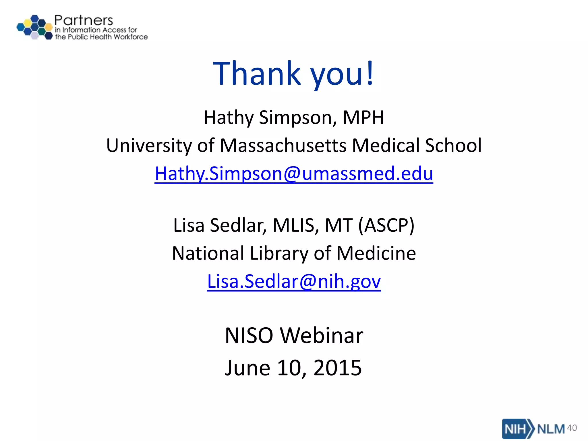 Thank you!
Hathy Simpson, MPH
University of Massachusetts Medical School
Hathy.Simpson@umassmed.edu
Lisa Sedlar, MLIS, MT (ASCP)
National Library of Medicine
Lisa.Sedlar@nih.gov
NISO Webinar
June 10, 2015
40
 