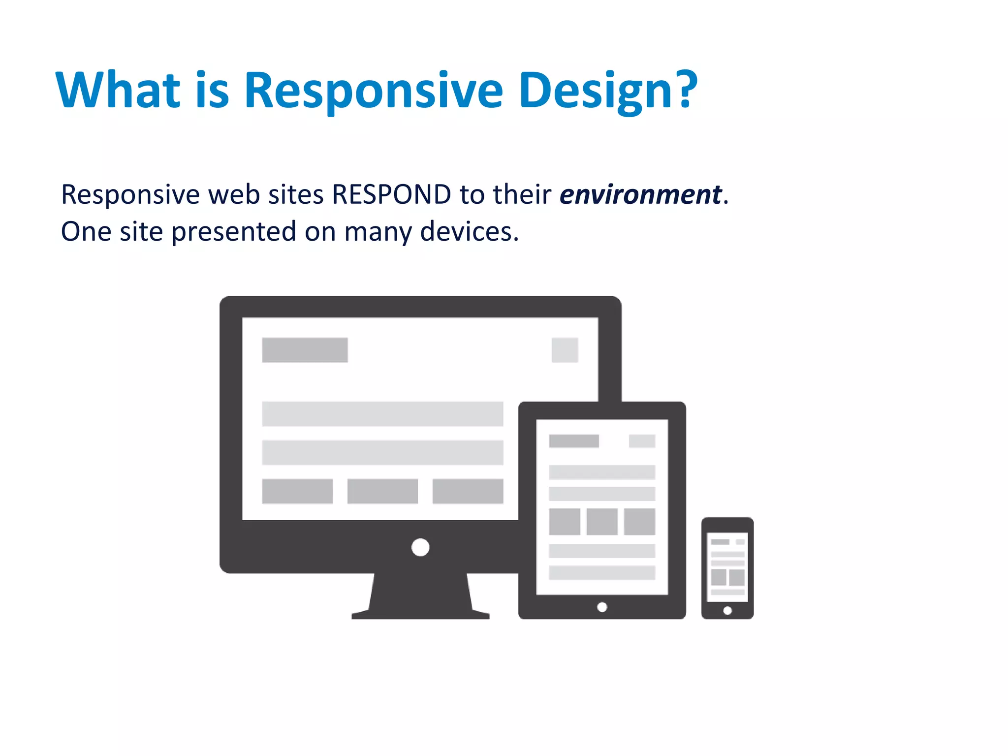 What is Responsive Design?
Responsive web sites RESPOND to their environment.
One site presented on many devices.
 