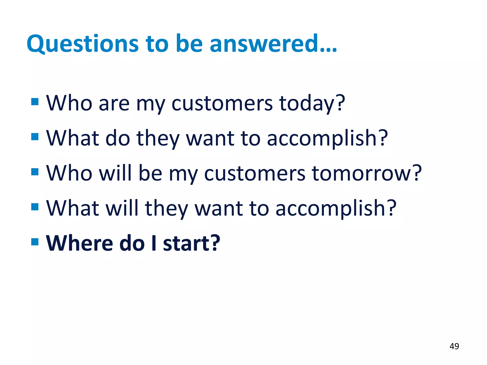 Questions to be answered…
49
 Who are my customers today?
 What do they want to accomplish?
 Who will be my customers tomorrow?
 What will they want to accomplish?
 Where do I start?
 