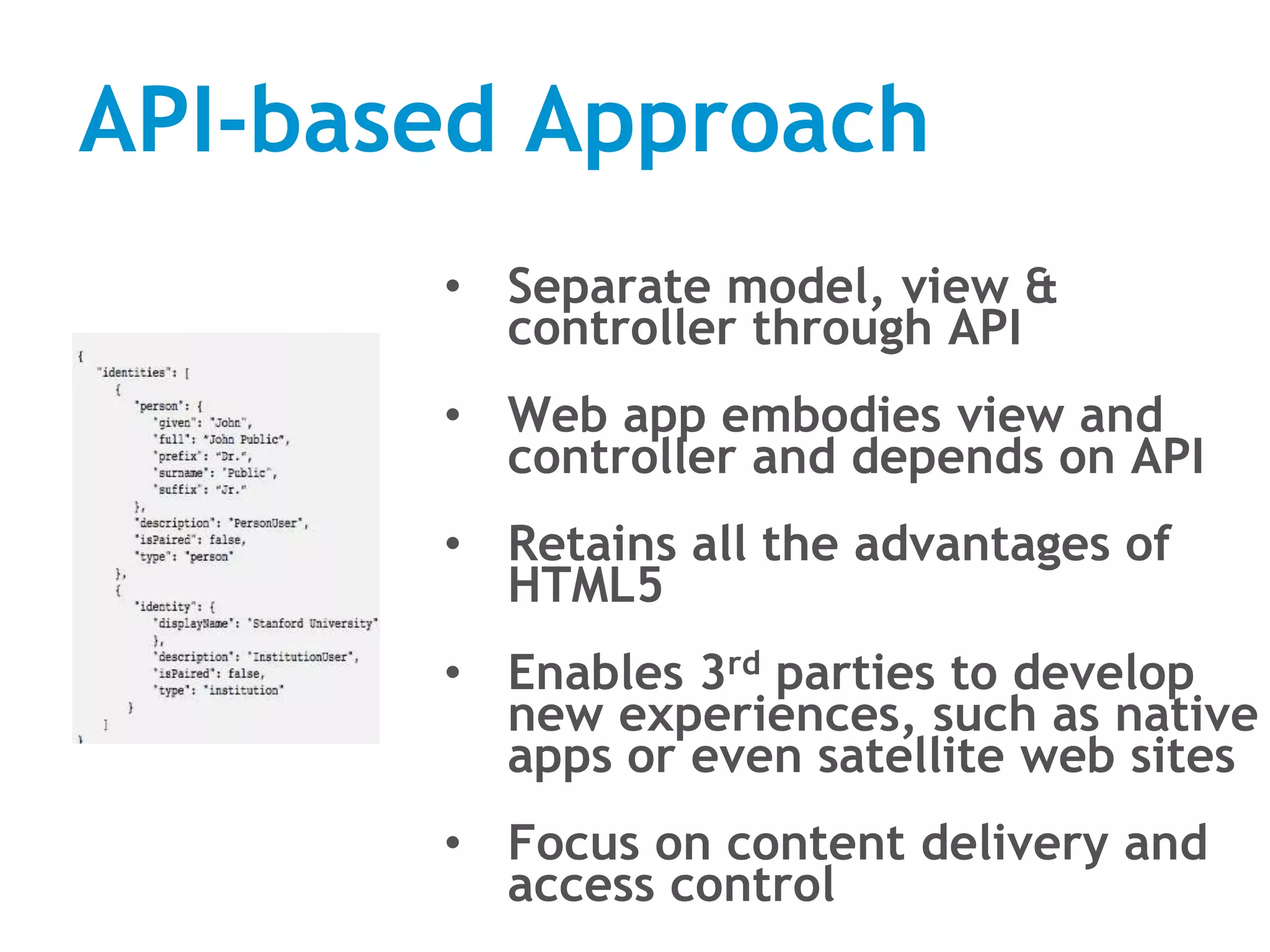 API-based Approach
• Separate model, view &
controller through API
• Web app embodies view and
controller and depends on API
• Retains all the advantages of
HTML5
• Enables 3rd parties to develop
new experiences, such as native
apps or even satellite web sites
• Focus on content delivery and
access control
 