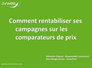 Comment rentabiliser ses campagnes sur les comparateurs de prix Sébastien Dépond - Responsable Commercial Driss Boughachiche - Consultant 