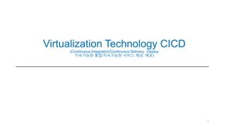 1
Virtualization Technology CICD
(Continuous Integration/Continuous Delivery, Deploy
지속가능한 통합/지속가능한 서비스 제공, 배포)
 