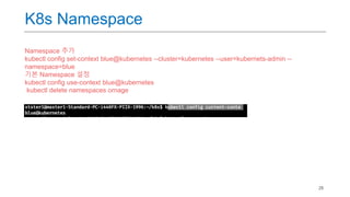 28
K8s Namespace
Namespace 추가
kubectl config set-context blue@kubernetes --cluster=kubernetes --user=kubernets-admin --
namespace=blue
기본 Namespace 설정
kubectl config use-context blue@kubernetes
kubectl delete namespaces ornage
 