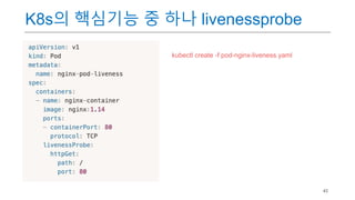 43
K8s의 핵심기능 중 하나 livenessprobe
kubectl create -f pod-nginx-liveness.yaml
 