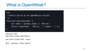 86
What is OpenWhisk?
Hello.js로 저장
wsk action create hello hello.js
wsk action invoke hello --result
결과 : "payload": "Hello, World!"
 