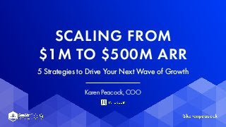 SCALING FROM
$1M TO $500M ARR
5 Strategies to Drive Your Next Wave of Growth
Karen Peacock, COO
 
