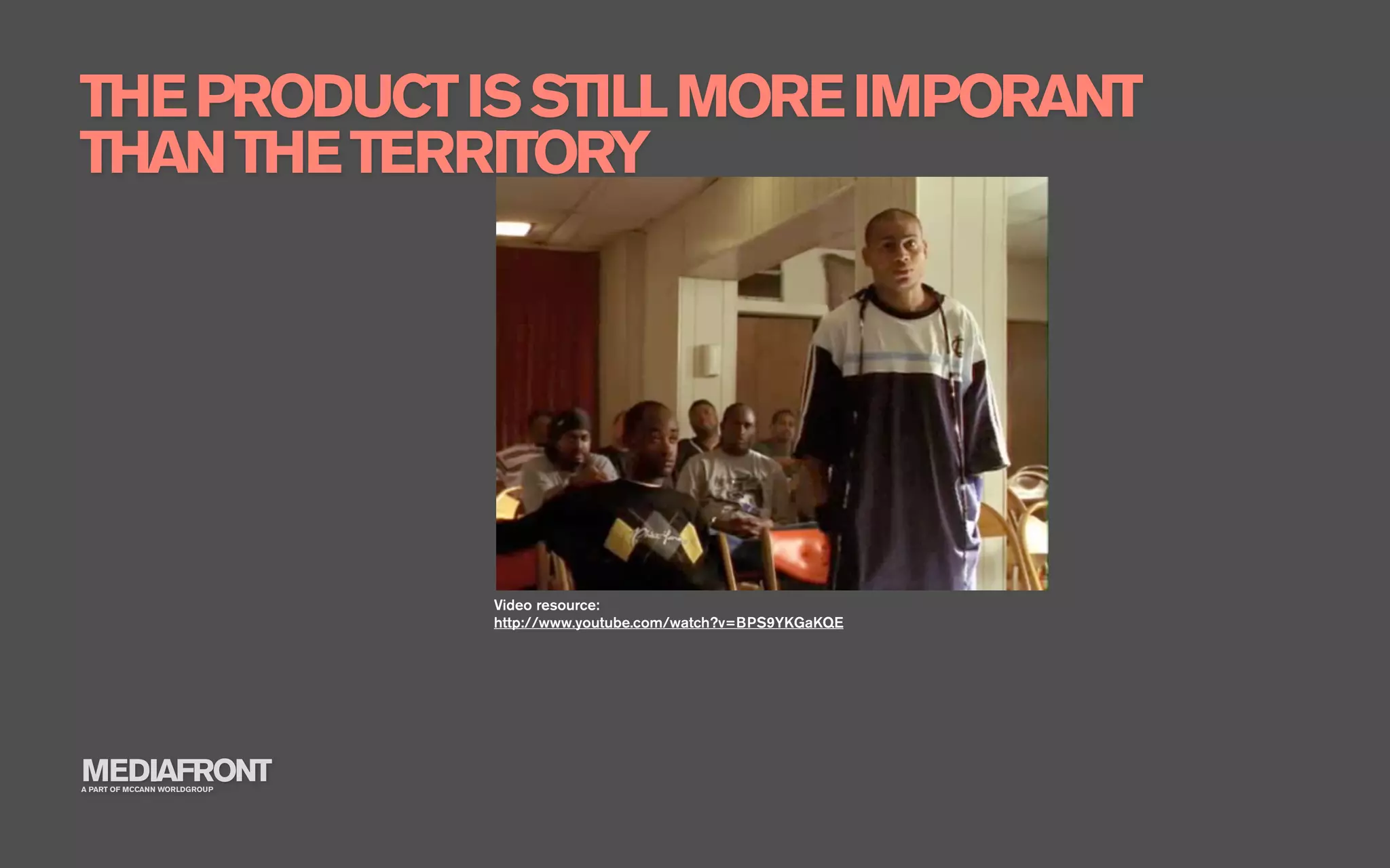 THE PRODUCT IS STILL MORE IMPORANT
THAN THE TERRITORY




                              Video resource:
                              http://www.youtube.com/watch?v=BPS9YKGaKQE




MEDIAFRONT
A PART OF MCCANN WORLDGROUP
 