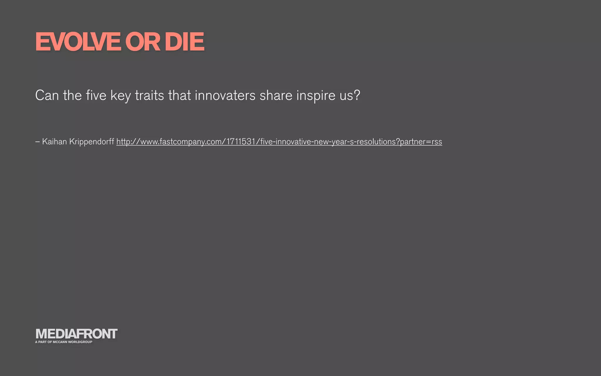 EVOLVE OR DIE
Can the ﬁve key traits that innovaters share inspire us?


– Kaihan Krippendorff http://www.fastcompany.com/1711531/ﬁve-innovative-new-year-s-resolutions?partner=rss




MEDIAFRONT
A PART OF MCCANN WORLDGROUP
 
