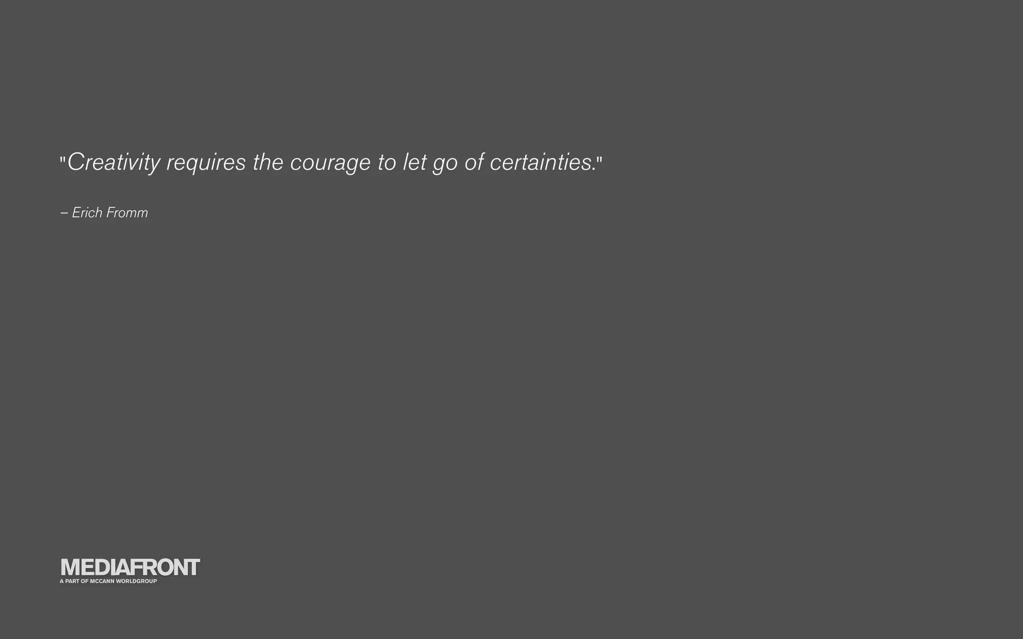 "Creativity                   requires the courage to let go of certainties."
– Erich Fromm




MEDIAFRONT
A PART OF MCCANN WORLDGROUP
 