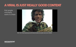A VIRAL IS JUST REALL GOOD CONTENT
                     Y
that people
voluntarily
wants to share




                              Watch video: http://abcnews.go.com/US/video/homeless-man-golden-radio-voice-12539245




MEDIAFRONT
A PART OF MCCANN WORLDGROUP
 