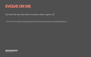 EVOLVE OR DIE
Can the ﬁve key traits that innovaters share inspire us?


– Kaihan Krippendorff http://www.fastcompany.com/1711531/ﬁve-innovative-new-year-s-resolutions?partner=rss




MEDIAFRONT
A PART OF MCCANN WORLDGROUP
 