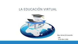 LA EDUCACIÓN VIRTUAL
Mgs. Karina Celi Jaramillo
UNL
13 de Abril, 2020
 