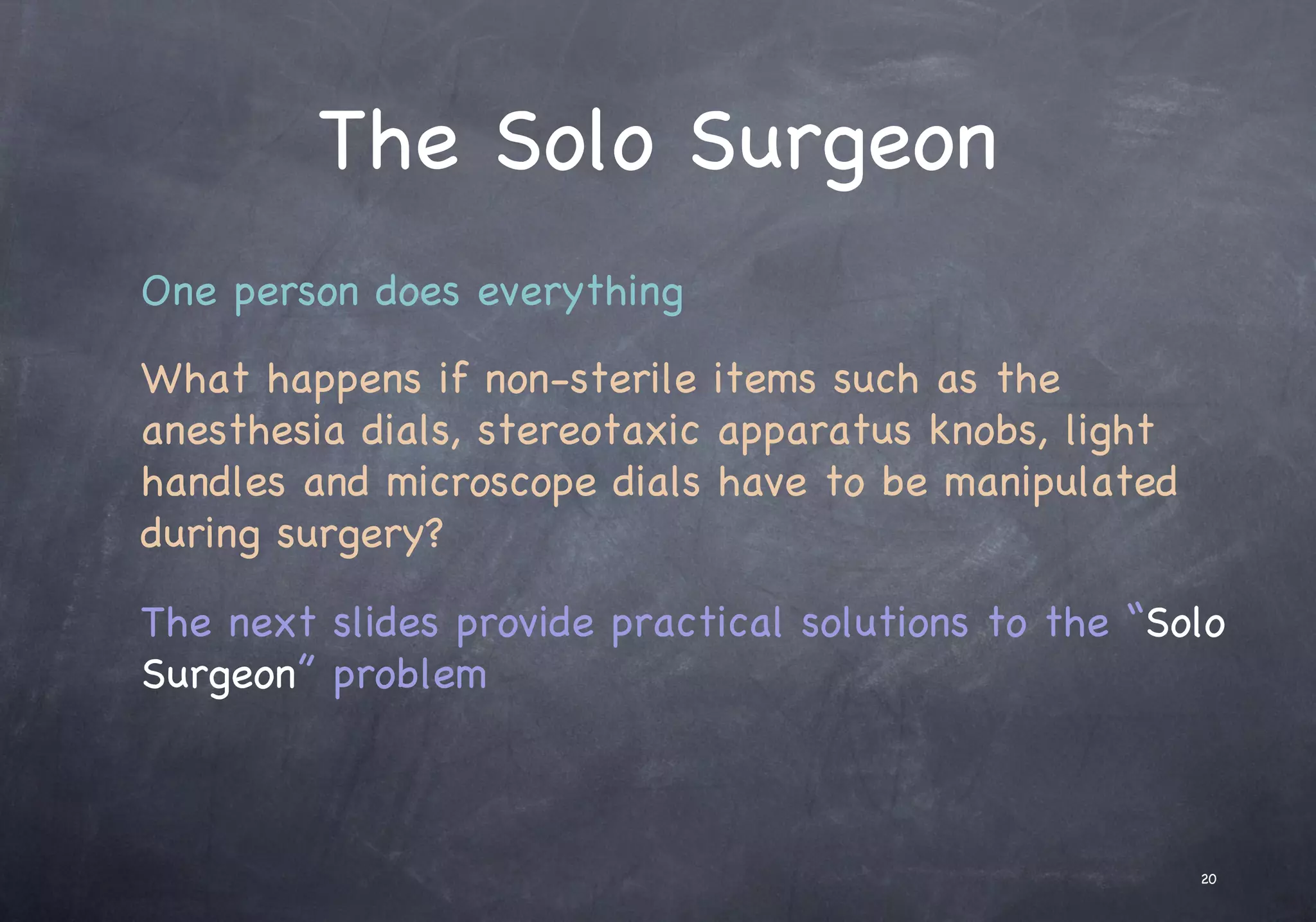 The Solo Surgeon
One person does everything
What happens if non-sterile items such as the
anesthesia dials, stereotaxic apparatus knobs, light
handles and microscope dials have to be manipulated
during surgery?
The next slides provide practical solutions to the “Solo
Surgeon” problem
20
 