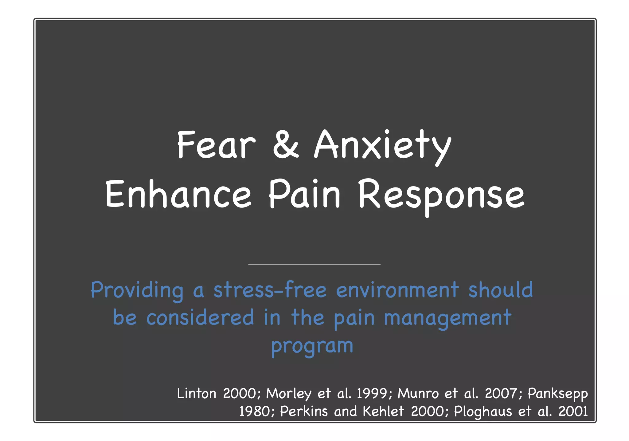 Fear & Anxiety
Enhance Pain Response
Providing a stress-free environment should
be considered in the pain management
program
Linton 2000; Morley et al. 1999; Munro et al. 2007; Panksepp
1980; Perkins and Kehlet 2000; Ploghaus et al. 2001
 
