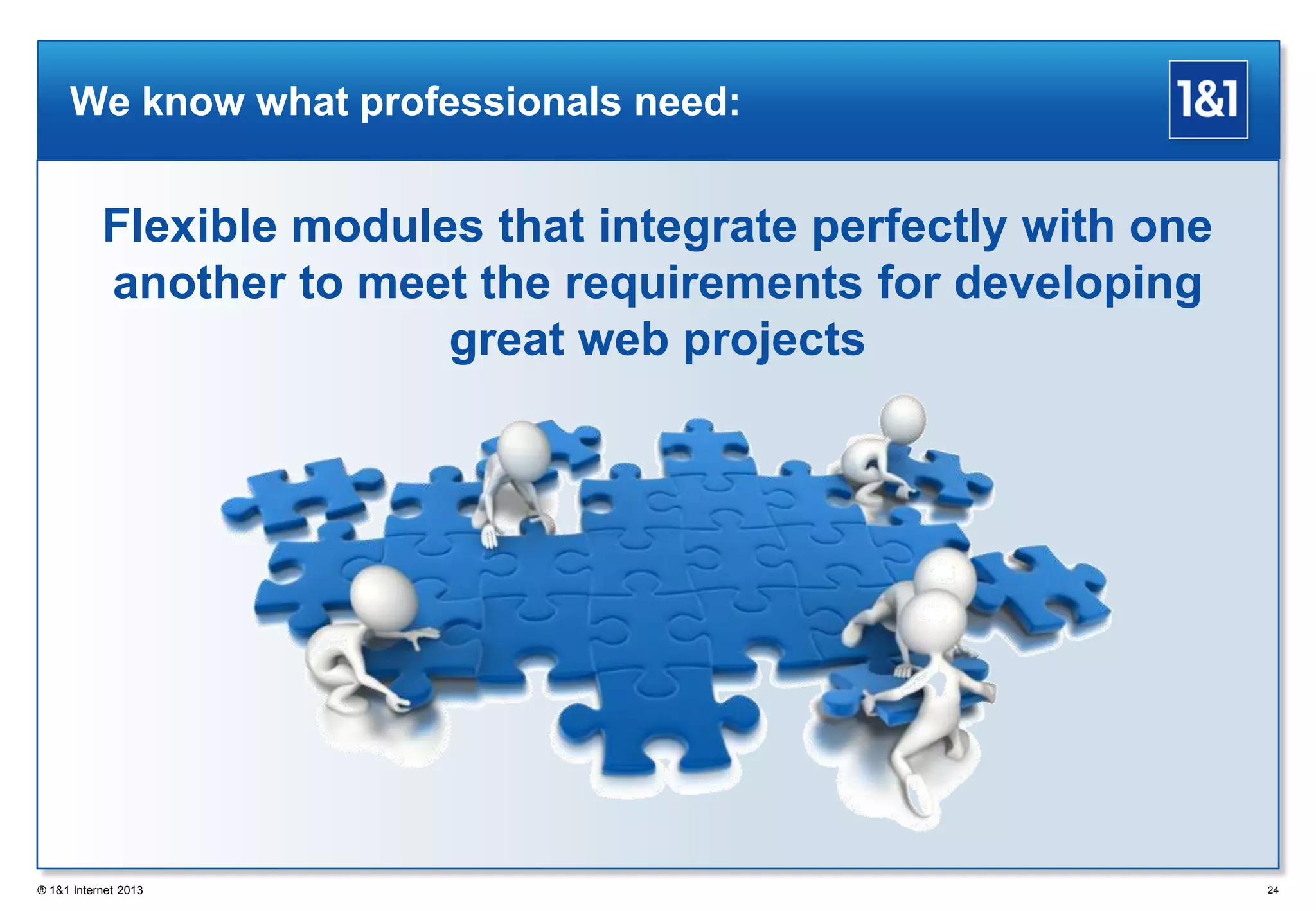 We know what professionals need:
Flexible modules that integrate perfectly with one
another to meet the requirements for developing
great web projects
® 1&1 Internet 2013 24
 