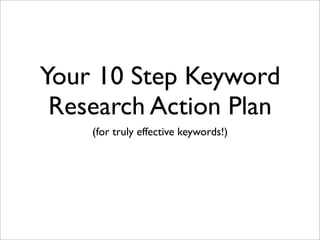 Your 10 Step Keyword
 Research Action Plan
    (for truly effective keywords!)
 