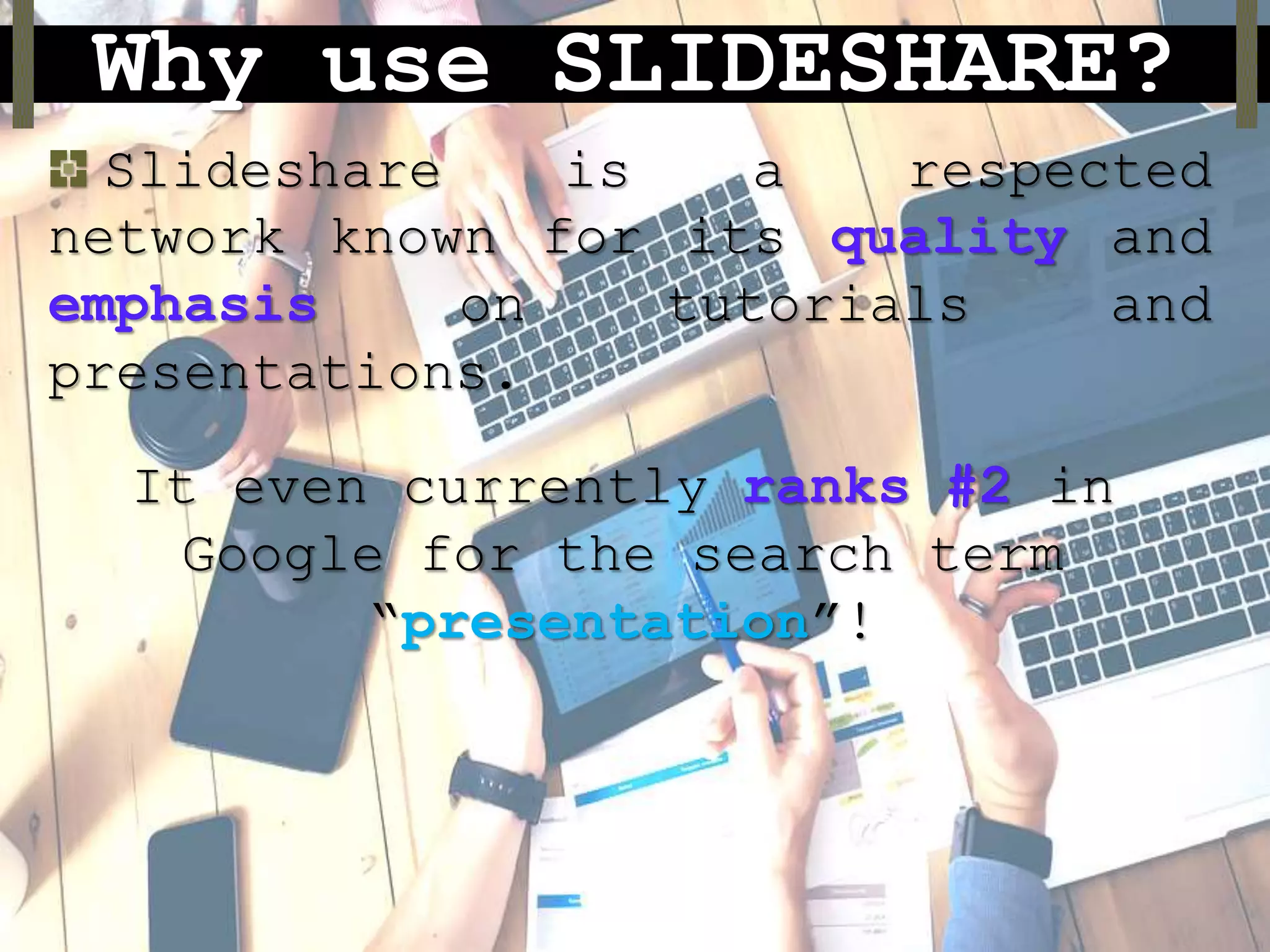 Why use SLIDESHARE?
Slideshare is a respected
network known for its quality and
emphasis on tutorials and
presentations.
It even currently ranks #2 in
Google for the search term
“presentation”!
 