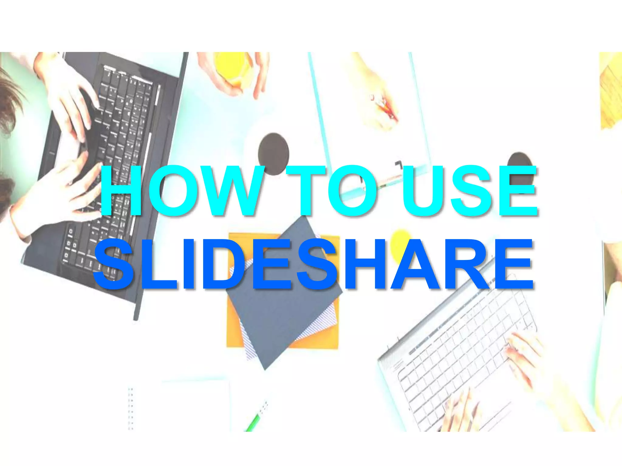 HOW TO USE
SLIDESHARE
 