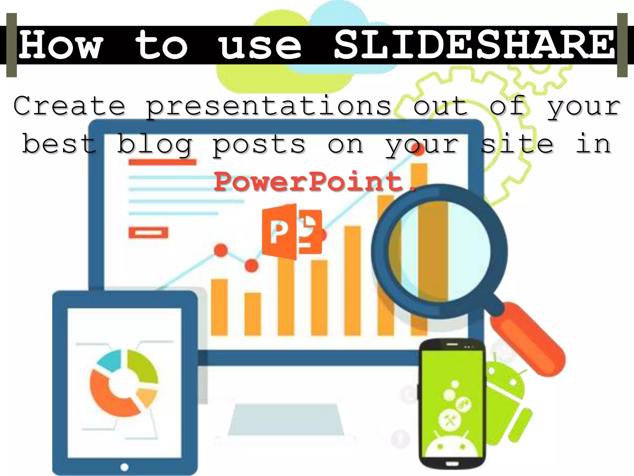 How to use SLIDESHARE
Create presentations out of your
best blog posts on your site in
PowerPoint.
 