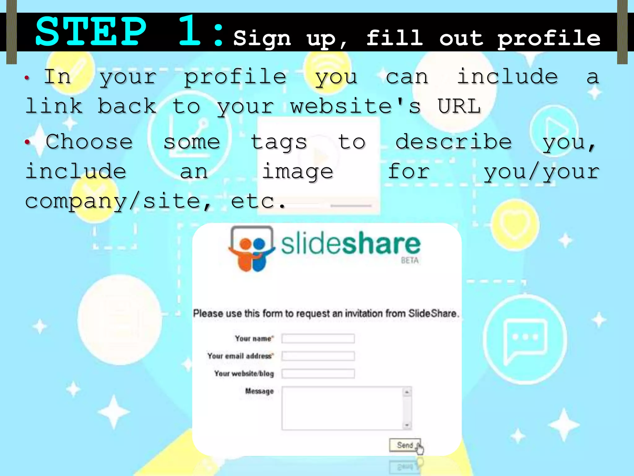 STEP 1:Sign up, fill out profile
• In your profile you can include a
link back to your website's URL
• Choose some tags to describe you,
include an image for you/your
company/site, etc.
 