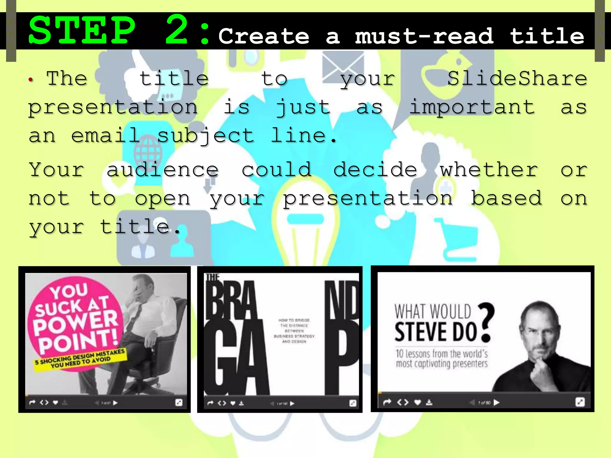STEP 2:Create a must-read title
• The title to your SlideShare
presentation is just as important as
an email subject line.
Your audience could decide whether or
not to open your presentation based on
your title.
 